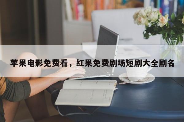 苹果电影免费看，红果免费剧场短剧大全剧名