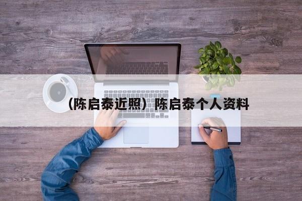 （陈启泰近照）陈启泰个人资料