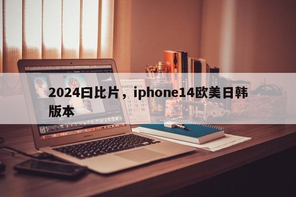 2024曰比片，iphone14欧美日韩版本