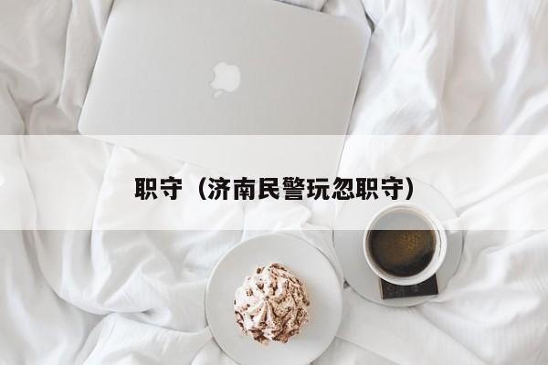 职守（济南民警玩忽职守）