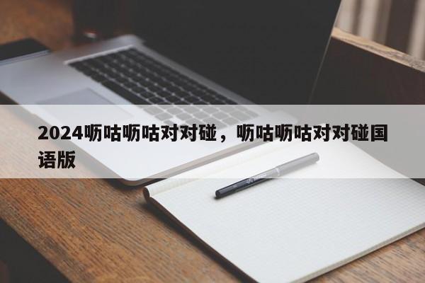 2024呖咕呖咕对对碰，呖咕呖咕对对碰国语版