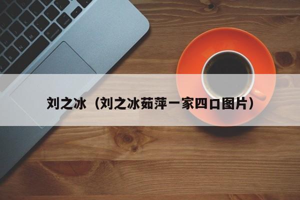 刘之冰（刘之冰茹萍一家四口图片）