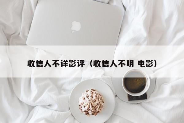 收信人不详影评（收信人不明 电影）