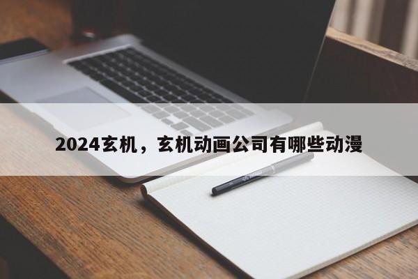 2024玄机，玄机动画公司有哪些动漫