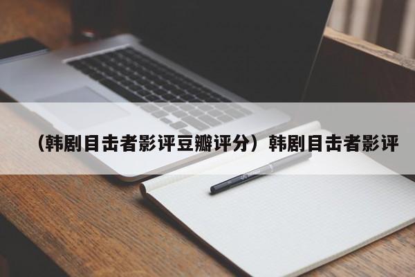 （韩剧目击者影评豆瓣评分）韩剧目击者影评