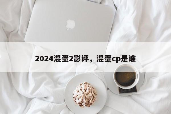 2024混蛋2影评，混蛋cp是谁