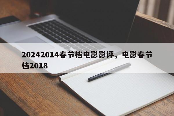 20242014春节档电影影评，电影春节档2018