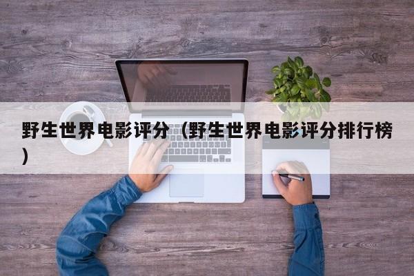 野生世界电影评分（野生世界电影评分排行榜）