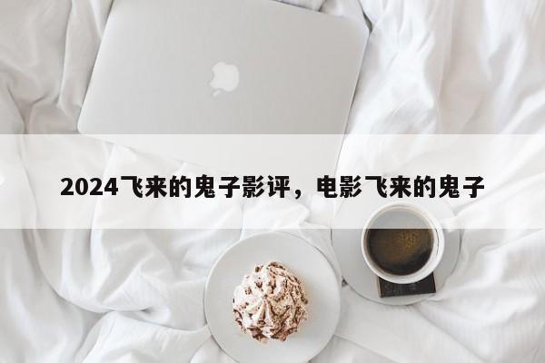 2024飞来的鬼子影评，电影飞来的鬼子