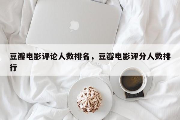 豆瓣电影评论人数排名，豆瓣电影评分人数排行