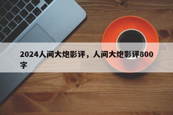 2024人间大炮影评，人间大炮影评800字