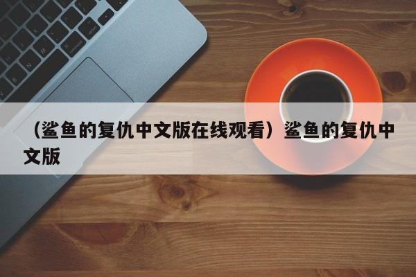 （鲨鱼的复仇中文版在线观看）鲨鱼的复仇中文版