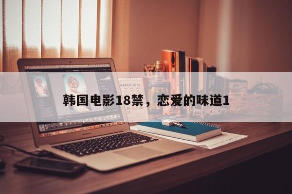 韩国电影18禁，恋爱的味道1