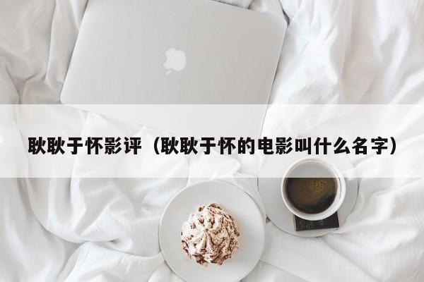 耿耿于怀影评（耿耿于怀的电影叫什么名字）