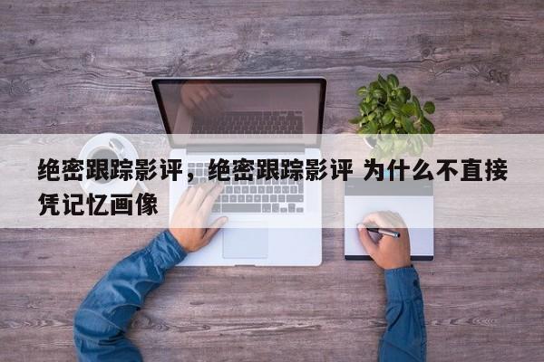绝密跟踪影评，绝密跟踪影评 为什么不直接凭记忆画像