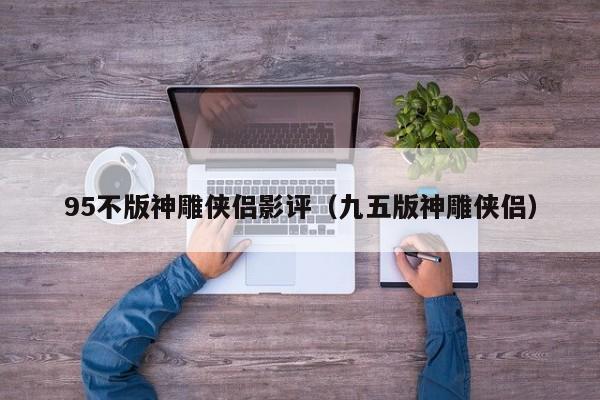 95不版神雕侠侣影评（九五版神雕侠侣）