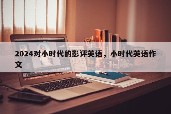 2024对小时代的影评英语，小时代英语作文