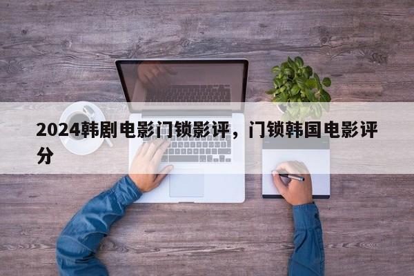 2024韩剧电影门锁影评，门锁韩国电影评分