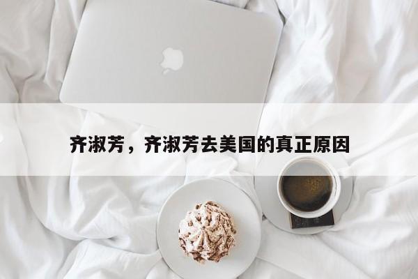 齐淑芳，齐淑芳去美国的真正原因