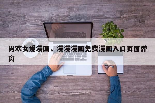 男欢女爱漫画，漫漫漫画免费漫画入口页面弹窗
