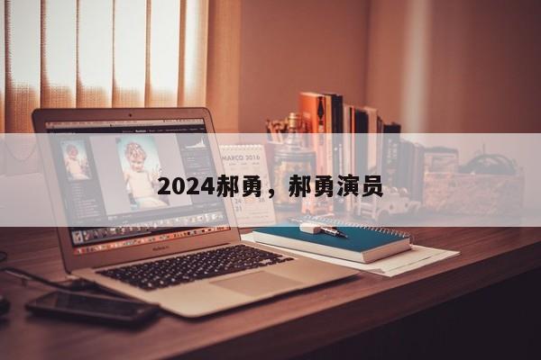 2024郝勇，郝勇演员