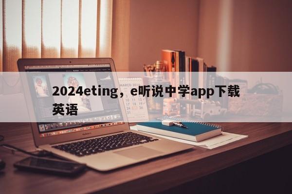 2024eting，e听说中学app下载英语