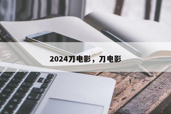 2024刀电影，刀电影