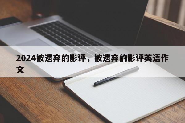2024被遗弃的影评，被遗弃的影评英语作文