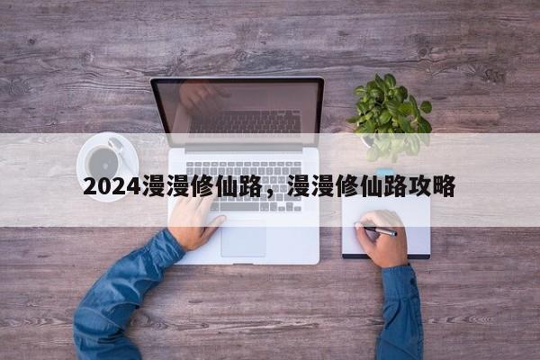 2024漫漫修仙路，漫漫修仙路攻略