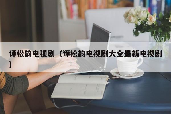 谭松韵电视剧（谭松韵电视剧大全最新电视剧）