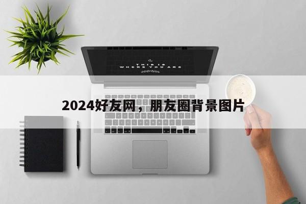 2024好友网，朋友圈背景图片