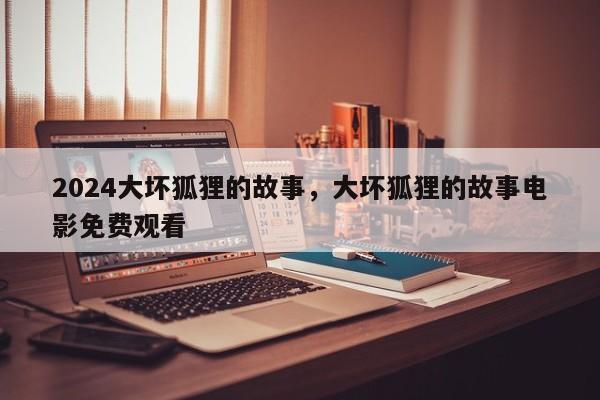 2024大坏狐狸的故事，大坏狐狸的故事电影免费观看