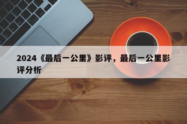 2024《最后一公里》影评，最后一公里影评分析