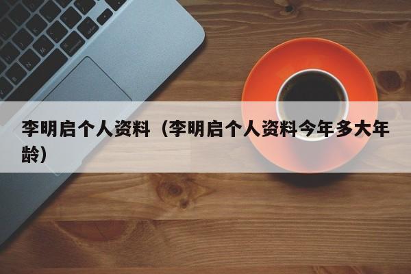 李明启个人资料（李明启个人资料今年多大年龄）