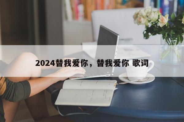 2024替我爱你，替我爱你 歌词