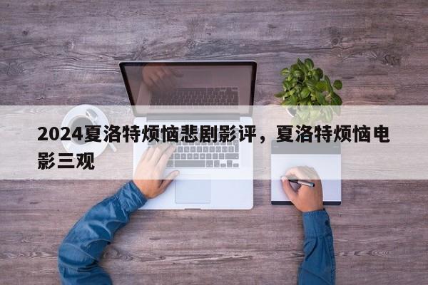 2024夏洛特烦恼悲剧影评，夏洛特烦恼电影三观