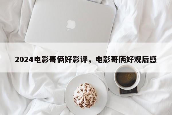 2024电影哥俩好影评，电影哥俩好观后感