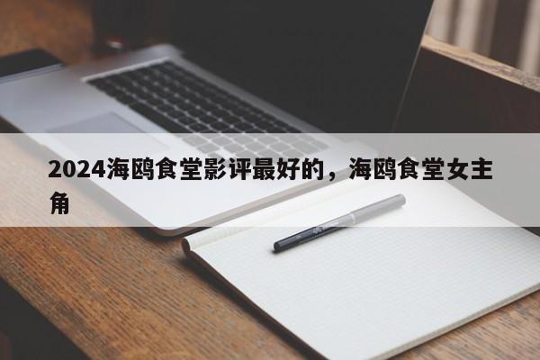 2024海鸥食堂影评最好的，海鸥食堂女主角