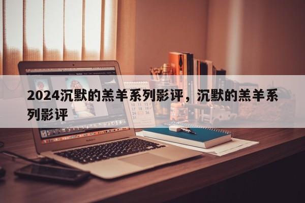 2024沉默的羔羊系列影评，沉默的羔羊系列影评