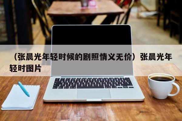 （张晨光年轻时候的剧照情义无价）张晨光年轻时图片
