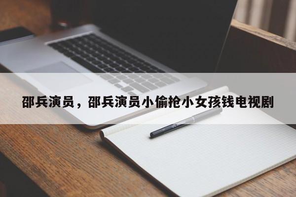 邵兵演员，邵兵演员小偷抢小女孩钱电视剧