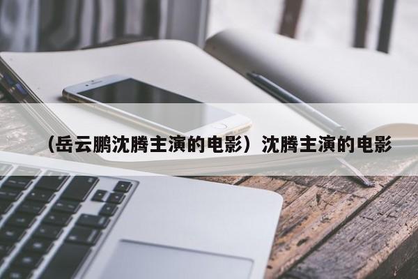 （岳云鹏沈腾主演的电影）沈腾主演的电影