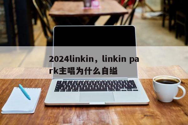 2024linkin，linkin park主唱为什么自缢
