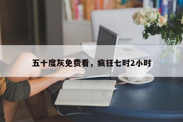 五十度灰免费看，疯狂七时2小时