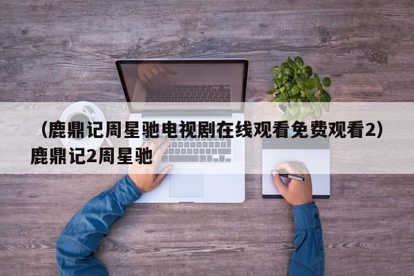 （鹿鼎记周星驰电视剧在线观看免费观看2）鹿鼎记2周星驰