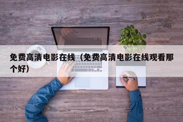 免费高清电影在线（免费高清电影在线观看那个好）
