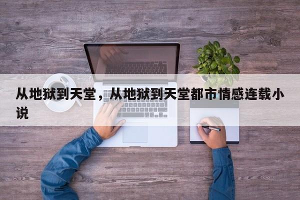 从地狱到天堂，从地狱到天堂都市情感连载小说
