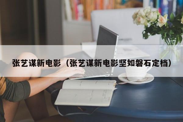 张艺谋新电影（张艺谋新电影坚如磐石定档）