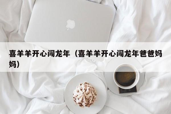 喜羊羊开心闯龙年（喜羊羊开心闯龙年爸爸妈妈）