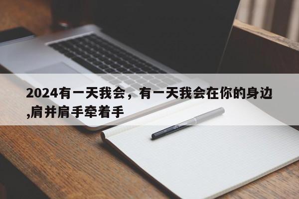 2024有一天我会，有一天我会在你的身边,肩并肩手牵着手